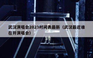 武汉演唱会2023时间表最新（武汉最近谁在开演唱会）