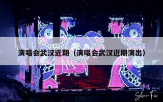 演唱会武汉近期（演唱会武汉近期演出）
