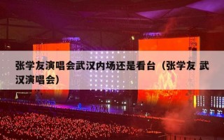张学友演唱会武汉内场还是看台（张学友 武汉演唱会）