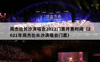 周杰伦长沙演唱会2022门票开售时间（2021年周杰伦长沙演唱会门票）