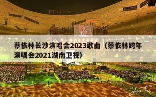 蔡依林长沙演唱会2023歌曲（蔡依林跨年演唱会2021湖南卫视）