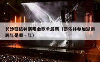 长沙蔡依林演唱会歌单最新（蔡依林参加湖南跨年是哪一年）