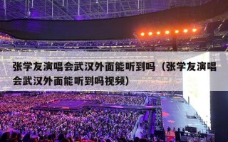 张学友演唱会武汉外面能听到吗（张学友演唱会武汉外面能听到吗视频）