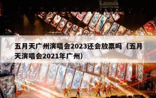 五月天广州演唱会2023还会放票吗（五月天演唱会2021年广州）