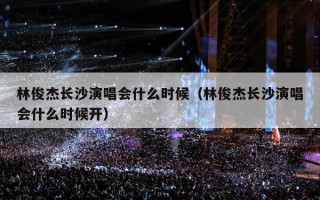 林俊杰长沙演唱会什么时候（林俊杰长沙演唱会什么时候开）