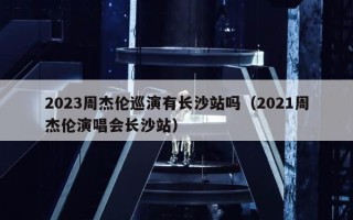 2023周杰伦巡演有长沙站吗（2021周杰伦演唱会长沙站）