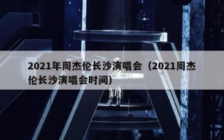 2021年周杰伦长沙演唱会（2021周杰伦长沙演唱会时间）