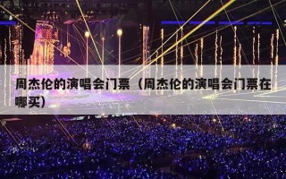 周杰伦的演唱会门票（周杰伦的演唱会门票在哪买）