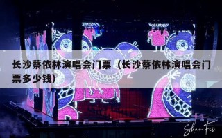 长沙蔡依林演唱会门票（长沙蔡依林演唱会门票多少钱）