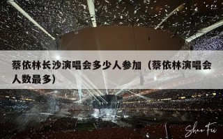 蔡依林长沙演唱会多少人参加（蔡依林演唱会人数最多）