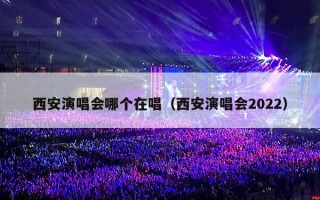 西安演唱会哪个在唱（西安演唱会2022）