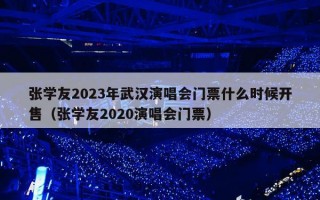 张学友2023年武汉演唱会门票什么时候开售（张学友2020演唱会门票）