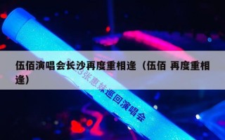 伍佰演唱会长沙再度重相逢（伍佰 再度重相逢）