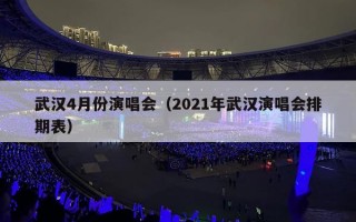 武汉4月份演唱会（2021年武汉演唱会排期表）