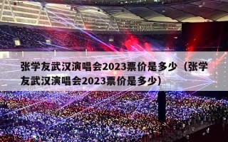 张学友武汉演唱会2023票价是多少（张学友武汉演唱会2023票价是多少）
