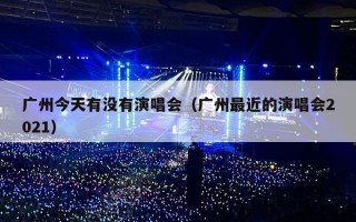 广州今天有没有演唱会（广州最近的演唱会2021）