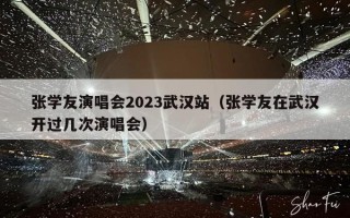 张学友演唱会2023武汉站（张学友在武汉开过几次演唱会）
