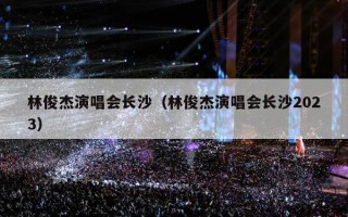 林俊杰演唱会长沙（林俊杰演唱会长沙2023）