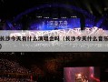 长沙今天有什么演唱会吗（长沙今天什么音乐）