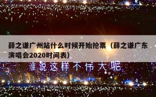 薛之谦广州站什么时候开始抢票（薛之谦广东演唱会2020时间表）