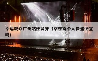 幸运观众广州站任贤齐（京东寄个人快递便宜吗）