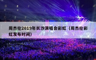 周杰伦2019年长沙演唱会彩虹（周杰伦彩虹发布时间）