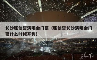 长沙张信哲演唱会门票（张信哲长沙演唱会门票什么时候开售）