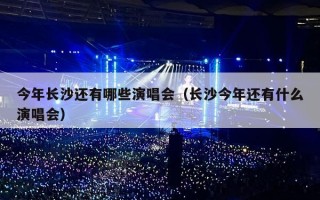 今年长沙还有哪些演唱会（长沙今年还有什么演唱会）