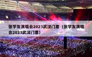 张学友演唱会2023武汉门票（张学友演唱会2023武汉门票）