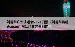 刘德华广州演唱会2021门票（刘德华演唱会2020广州站门票开售时间）