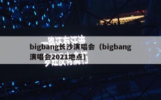 bigbang长沙演唱会（bigbang演唱会2021地点）