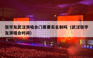 张学友武汉演唱会门票要实名制吗（武汉张学友演唱会时间）