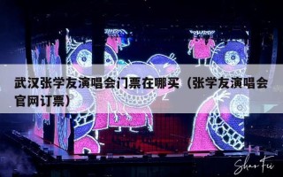 武汉张学友演唱会门票在哪买（张学友演唱会官网订票）