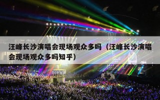 汪峰长沙演唱会现场观众多吗（汪峰长沙演唱会现场观众多吗知乎）
