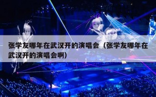 张学友哪年在武汉开的演唱会（张学友哪年在武汉开的演唱会啊）