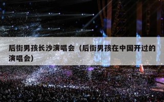 后街男孩长沙演唱会（后街男孩在中国开过的演唱会）