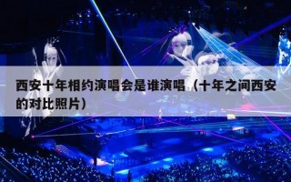 西安十年相约演唱会是谁演唱（十年之间西安的对比照片）