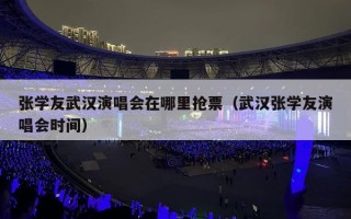 张学友武汉演唱会在哪里抢票（武汉张学友演唱会时间）
