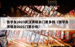 张学友2023武汉演唱会门票多钱（张学友演唱会2021门票价格）