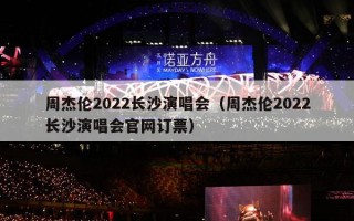 周杰伦2022长沙演唱会（周杰伦2022长沙演唱会官网订票）