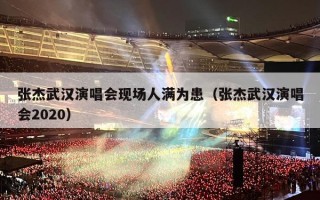 张杰武汉演唱会现场人满为患（张杰武汉演唱会2020）