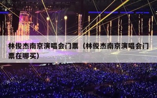 林俊杰南京演唱会门票（林俊杰南京演唱会门票在哪买）