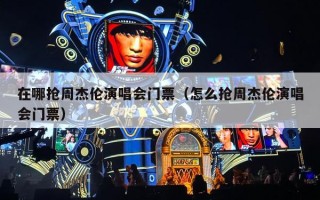 在哪抢周杰伦演唱会门票（怎么抢周杰伦演唱会门票）