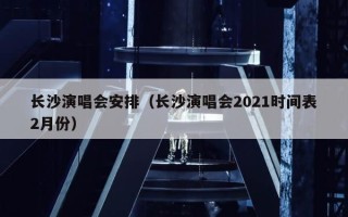 长沙演唱会安排（长沙演唱会2021时间表2月份）