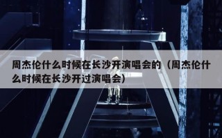 周杰伦什么时候在长沙开演唱会的（周杰伦什么时候在长沙开过演唱会）