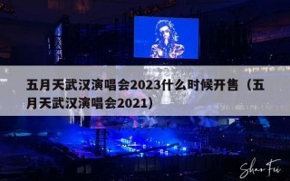 五月天武汉演唱会2023什么时候开售（五月天武汉演唱会2021）