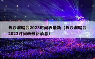长沙演唱会2023时间表最新（长沙演唱会2023时间表最新消息）