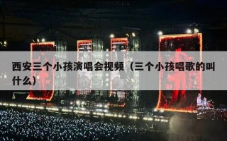 西安三个小孩演唱会视频（三个小孩唱歌的叫什么）