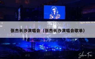 张杰长沙演唱会（张杰长沙演唱会歌单）