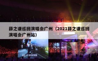 薛之谦巡回演唱会广州（2021薛之谦巡回演唱会广州站）